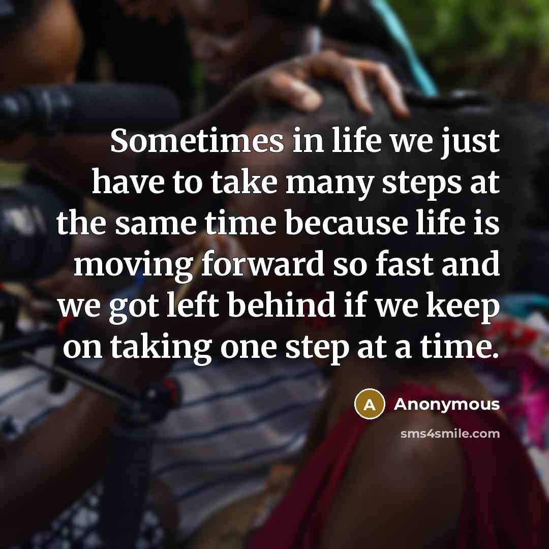 “Sometimes in life we just have to take many steps at the same time because life is moving forward so fast and we got left behind if we keep on taking one step at a time.” quote by Anonymous