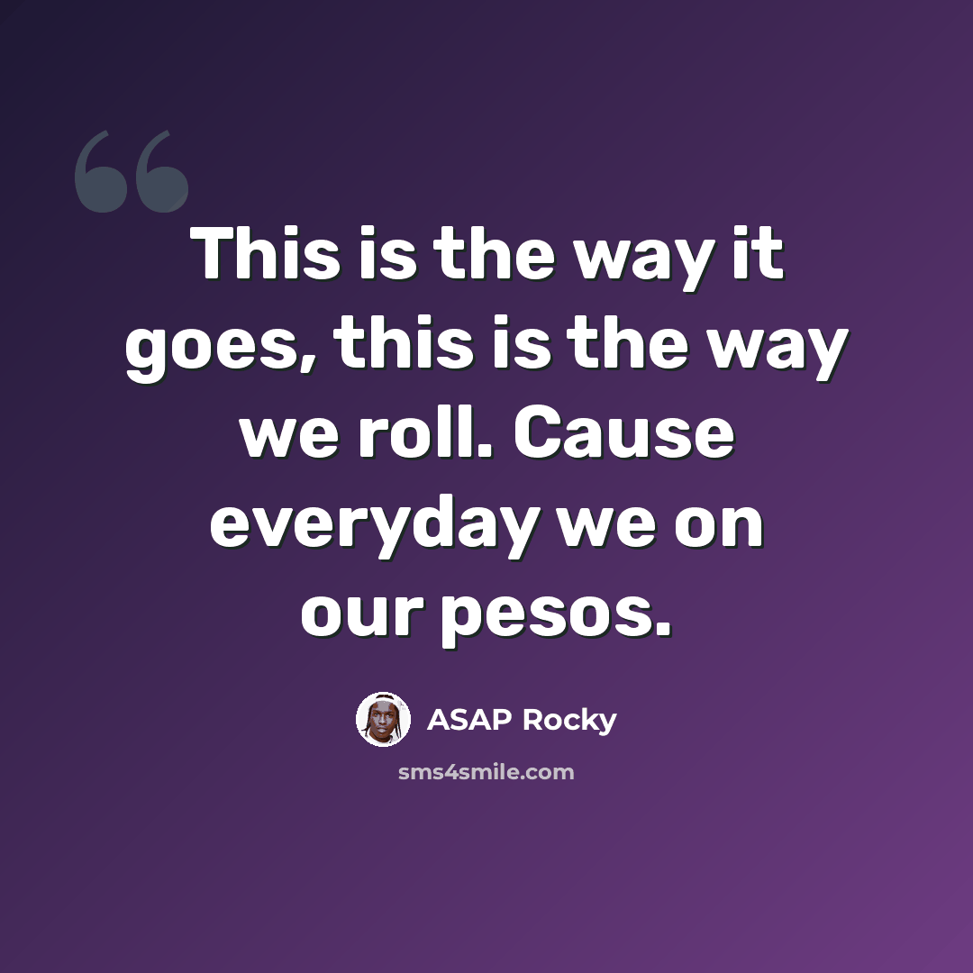 “This is the way it goes, this is the way we roll. Cause everyday we on our pesos.” quote by Asap Rocky