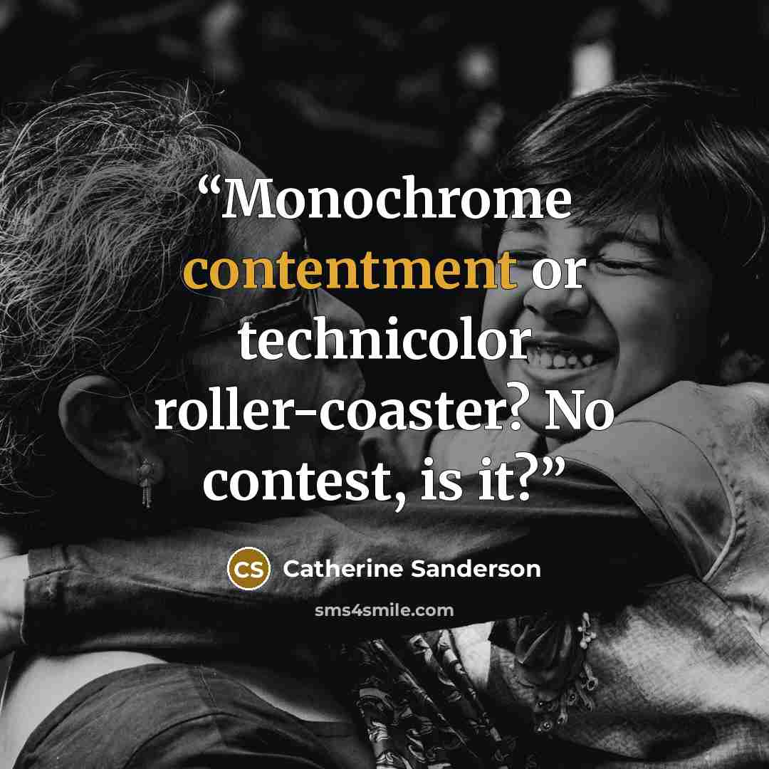 “Monochrome contentment or technicolor roller-coaster? No contest, is it?” quote by Catherine Sanderson