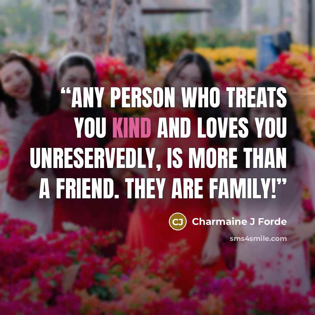 “Any person who treats you kind and loves you unreservedly, is more than a friend. They are family!” quote by Charmaine J Forde