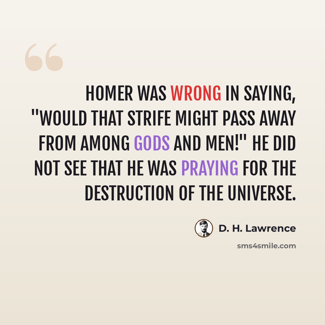 “Homer was wrong in saying, "Would that strife might pass away from among gods and men!" He did not see that he was praying for the destruction of the universe.” quote by D. H. Lawrence