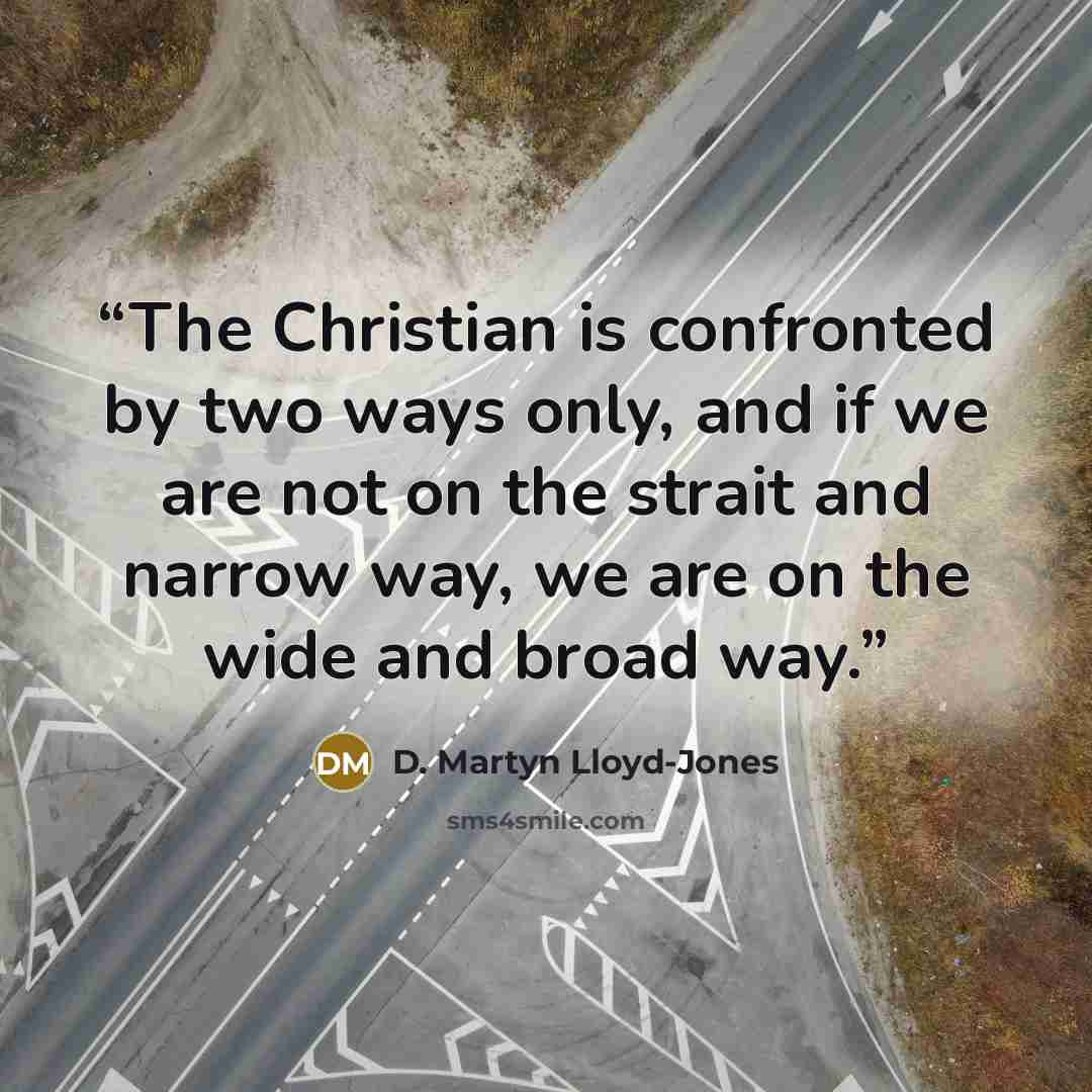 “The Christian is confronted by two ways only, and if we are not on the strait and narrow way, we are on the wide and broad way.” quote by D. Martyn Lloyd-Jones