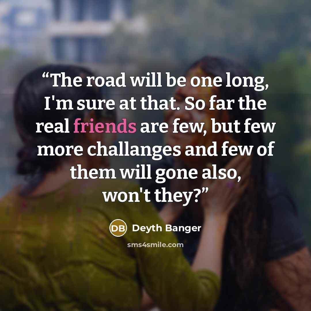 “The road will be one long, I'm sure at that. So far the real friends are few, but few more challanges and few of them will gone also, won't they?” quote by Deyth Banger