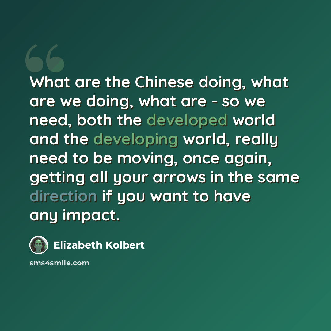 “What are the Chinese doing, what are we doing, what are - so we need, both the developed world and the developing world, really need to be moving, once again, getting all your arrows in the same direction if you want to have any impact.” quote by Elizabeth Kolbert