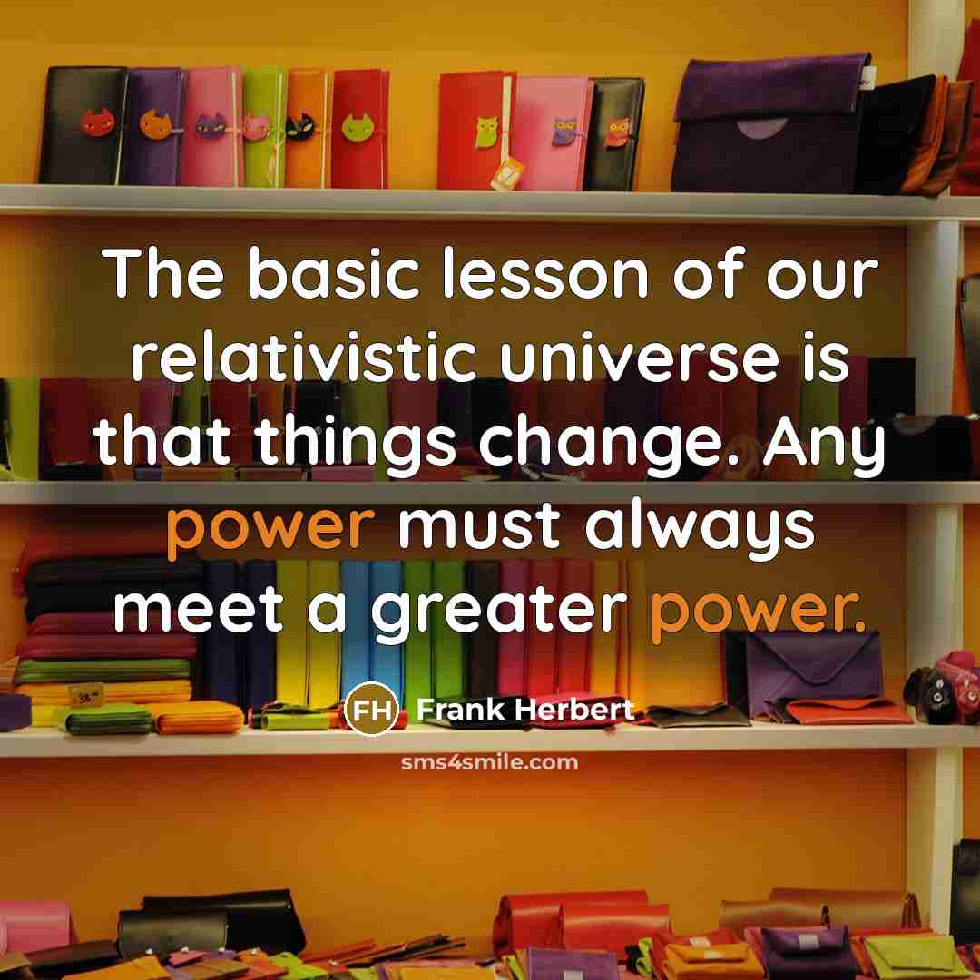 “The basic lesson of our relativistic universe is that things change. Any power must always meet a greater power.” quote by Frank Herbert