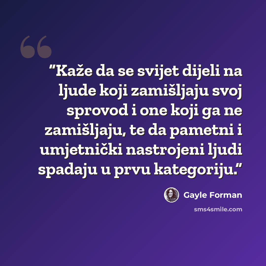 “Kaže da se svijet dijeli na ljude koji zamišljaju svoj sprovod i one koji ga ne zamišljaju, te da pametni i umjetnički nastrojeni ljudi spadaju u prvu kategoriju.” quote by Gayle Forman