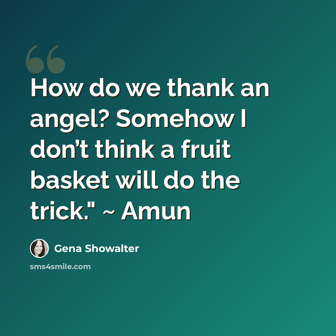 “How do we thank an angel? Somehow I don’t think a fruit basket will do the trick." ~ Amun” quote by Gena Showalter