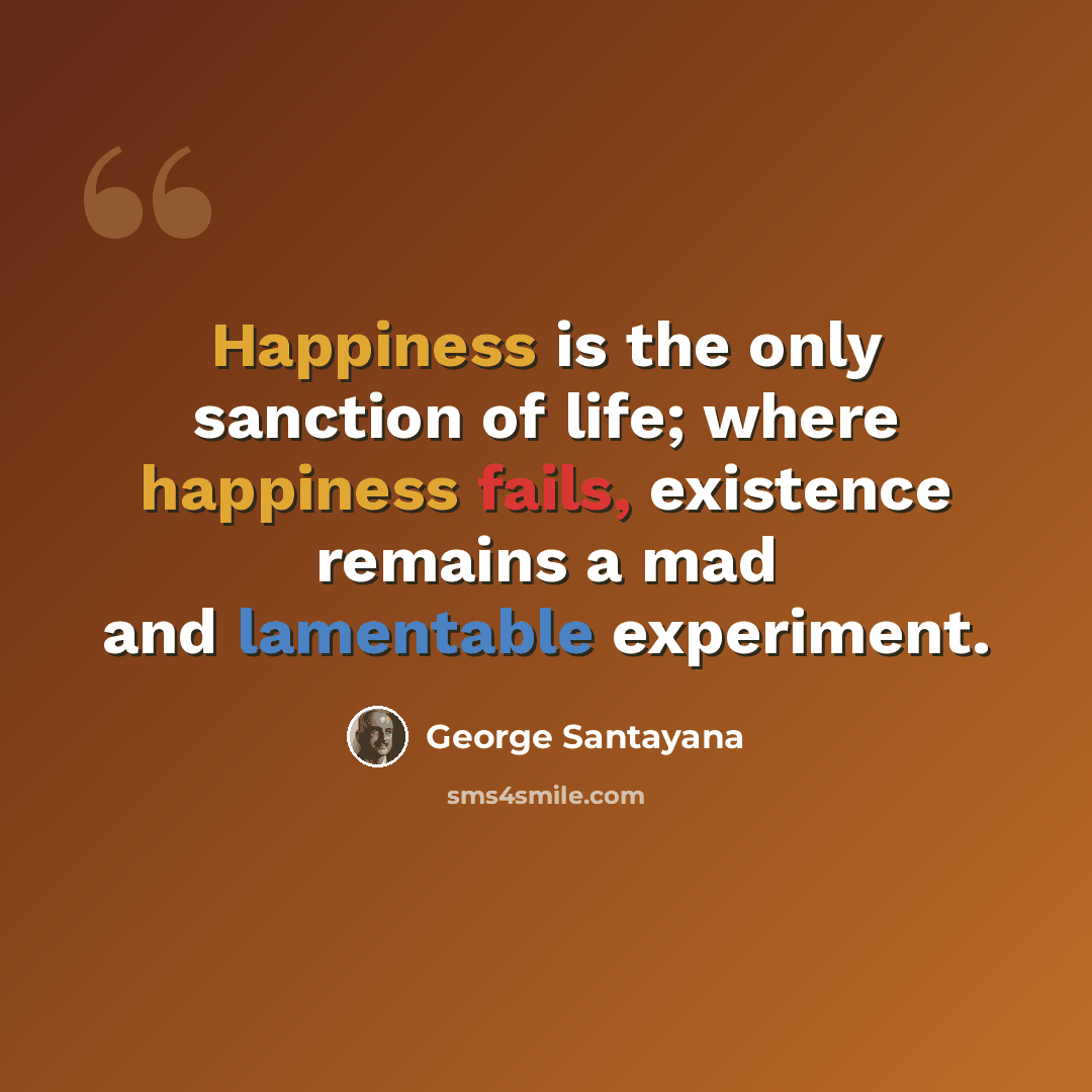 “Happiness is the only sanction of life; where happiness fails, existence remains a mad and lamentable experiment.” quote by George Santayana