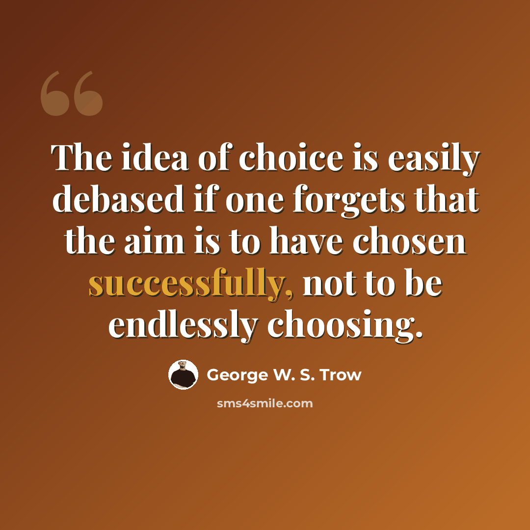 “The idea of choice is easily debased if one forgets that the aim is to have chosen successfully, not to be endlessly choosing.” quote by George W. S. Trow