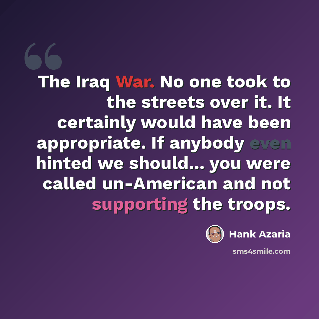 “The Iraq War. No one took to the streets over it. It certainly would have been appropriate. If anybody even hinted we should... you were called un-American and not supporting the troops.” quote by Hank Azaria