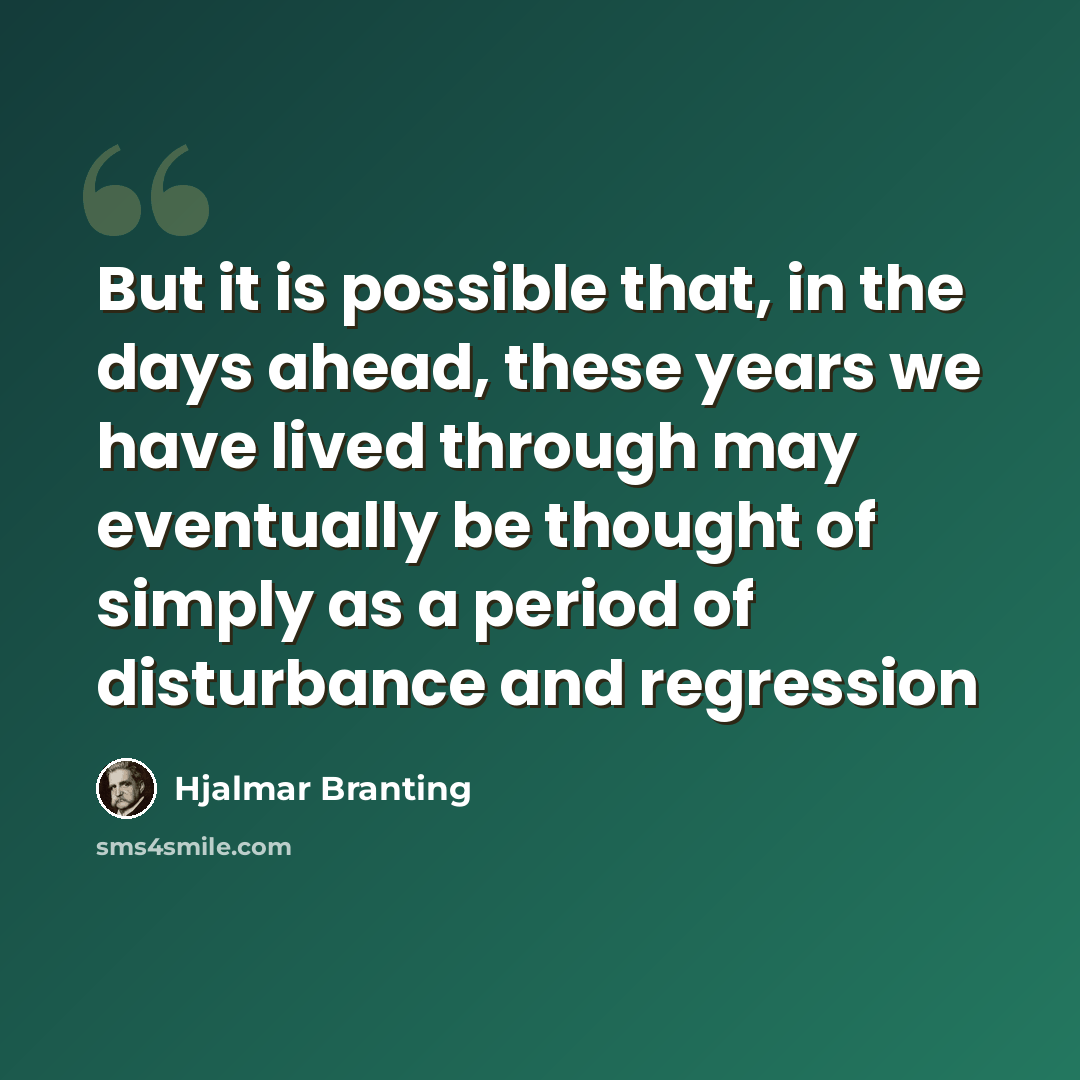 “But it is possible that, in the days ahead, these years we have lived through may eventually be thought of simply as a period of disturbance and regression” quote by Hjalmar Branting