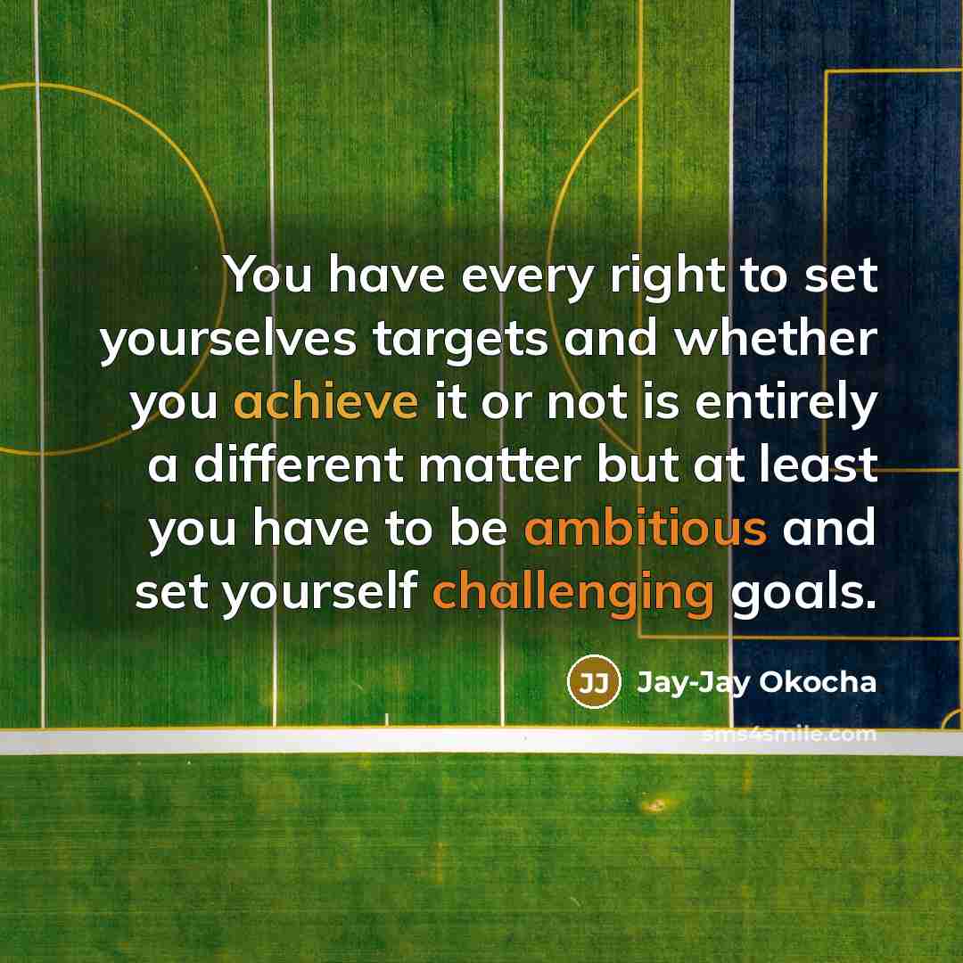 “You have every right to set yourselves targets and whether you achieve it or not is entirely a different matter but at least you have to be ambitious and set yourself challenging goals.” quote by Jay-Jay Okocha