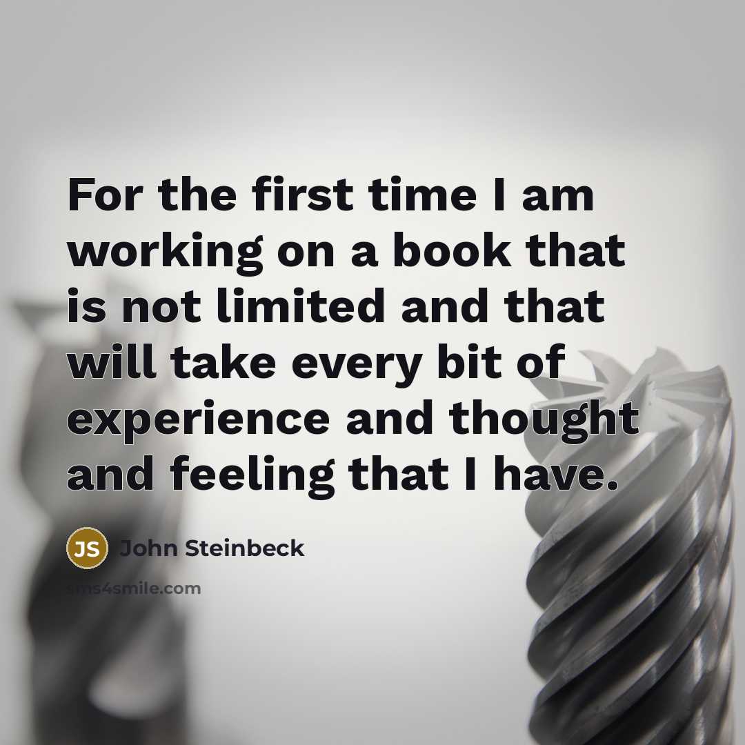 “For the first time I am working on a book that is not limited and that will take every bit of experience and thought and feeling that I have.” quote by John Steinbeck