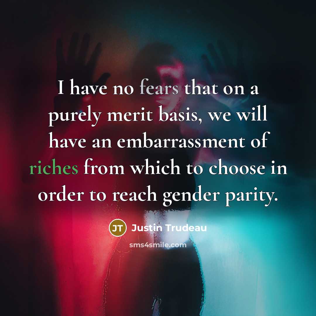 “I have no fears that on a purely merit basis, we will have an embarrassment of riches from which to choose in order to reach gender parity.” quote by Justin Trudeau