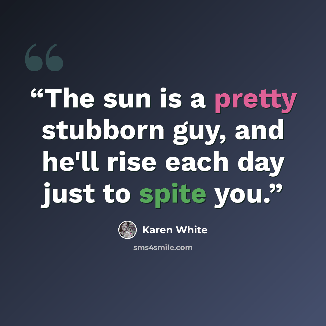“The sun is a pretty stubborn guy, and he'll rise each day just to spite you.” quote by Karen White