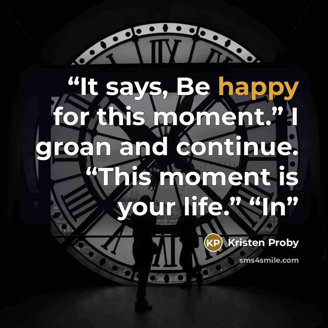 “It says, Be happy for this moment.” I groan and continue. “This moment is your life.” “In” quote by Kristen Proby