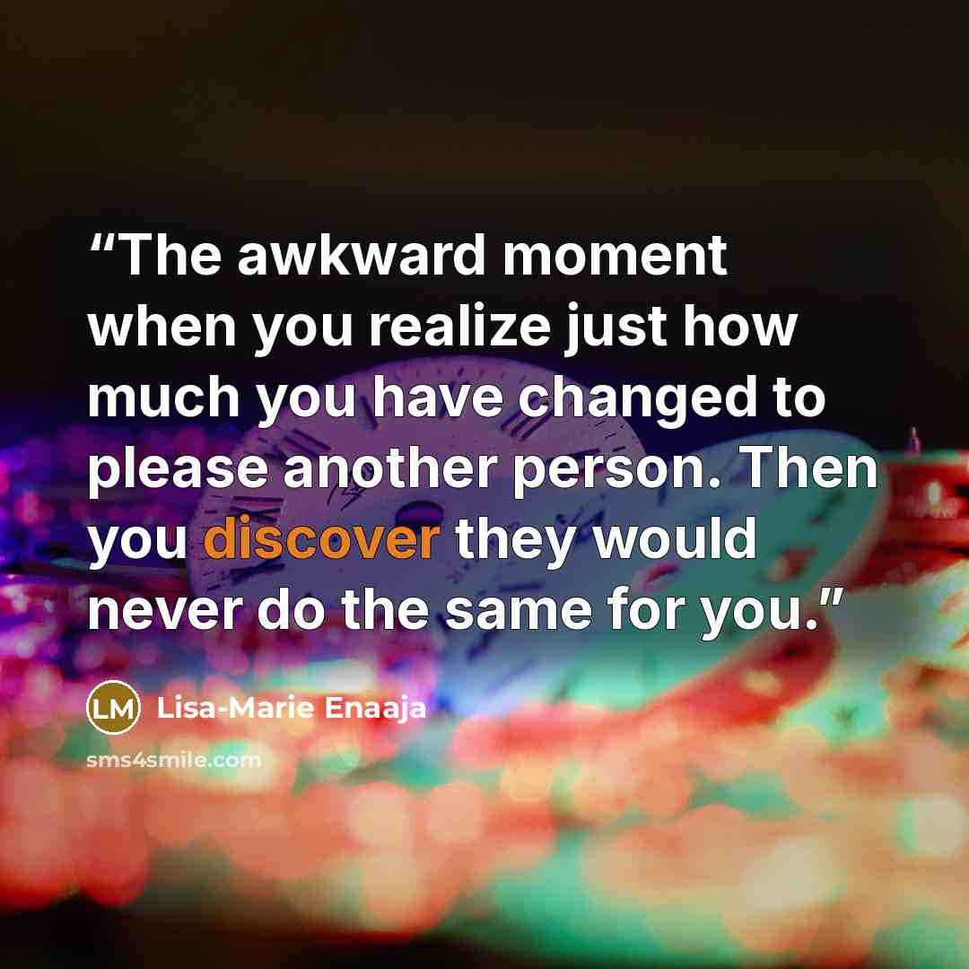 “The awkward moment when you realize just how much you have changed to please another person. Then you discover they would never do the same for you.” quote by Lisa-Marie Enaaja
