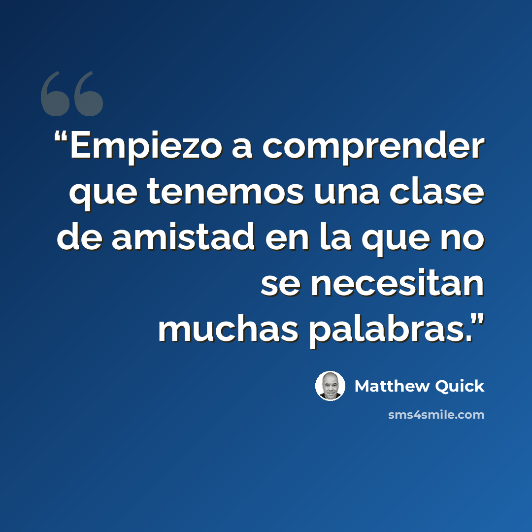 “Empiezo a comprender que tenemos una clase de amistad en la que no se necesitan muchas palabras.” quote by Matthew Quick