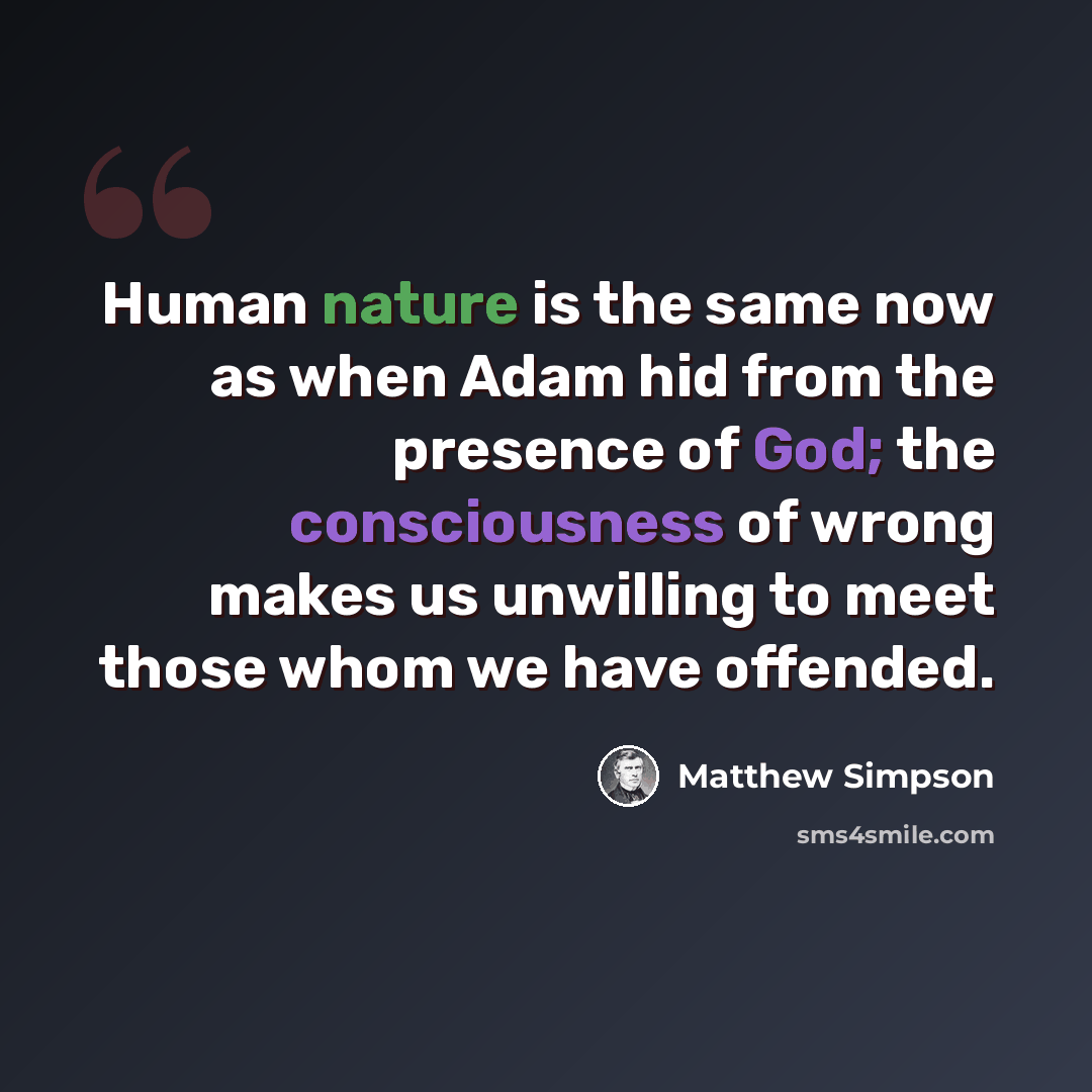 “Human nature is the same now as when Adam hid from the presence of God; the consciousness of wrong makes us unwilling to meet those whom we have offended.” quote by Matthew Simpson