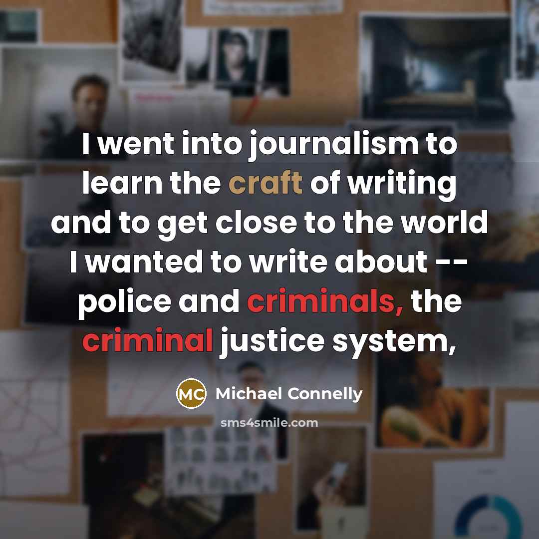 “I went into journalism to learn the craft of writing and to get close to the world I wanted to write about -- police and criminals, the criminal justice system,” quote by Michael Connelly
