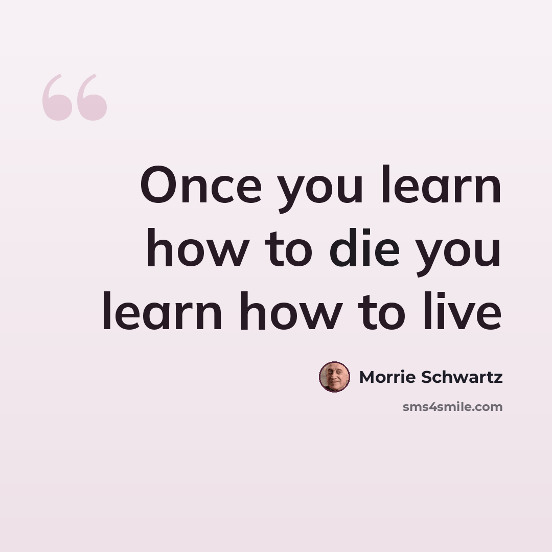 “Once you learn how to die you learn how to live” quote by Morrie Schwartz