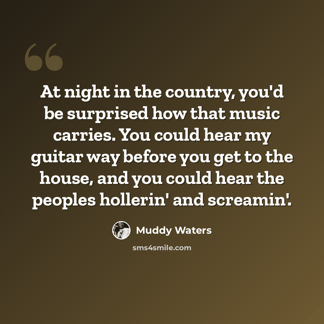 “At night in the country, you'd be surprised how that music carries. You could hear my guitar way before you get to the house, and you could hear the peoples hollerin' and screamin'.” quote by Muddy Waters