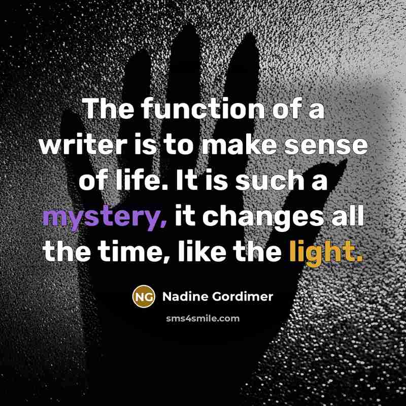 “The function of a writer is to make sense of life. It is such a mystery, it changes all the time, like the light.” quote by Nadine Gordimer