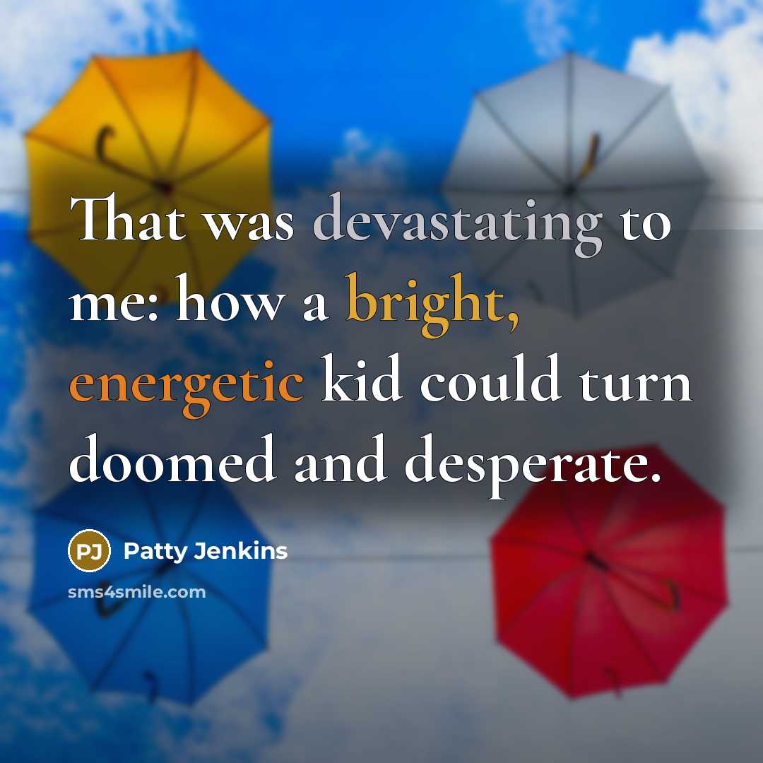 “That was devastating to me: how a bright, energetic kid could turn doomed and desperate.” quote by Patty Jenkins