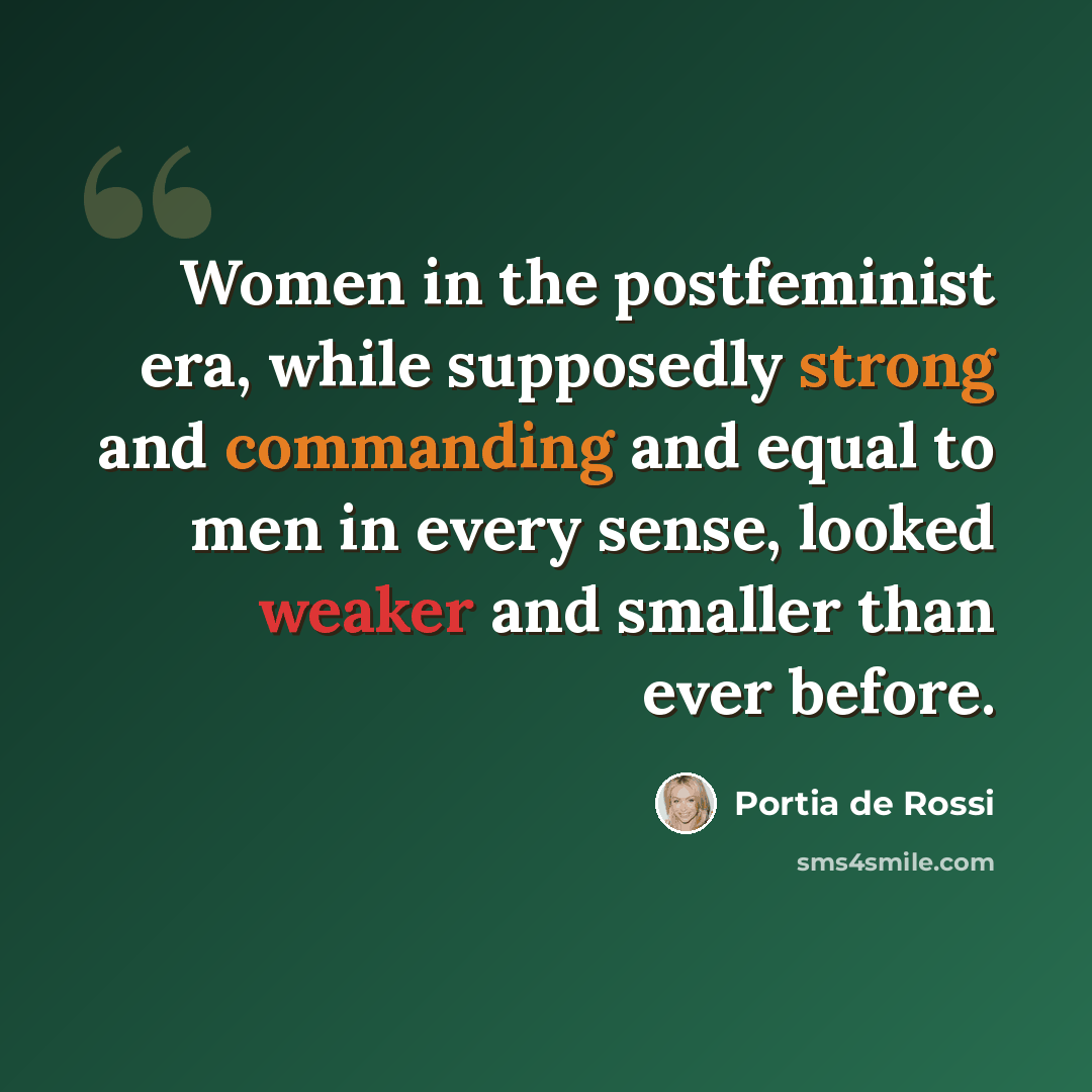 “Women in the postfeminist era, while supposedly strong and commanding and equal to men in every sense, looked weaker and smaller than ever before.” quote by Portia de Rossi