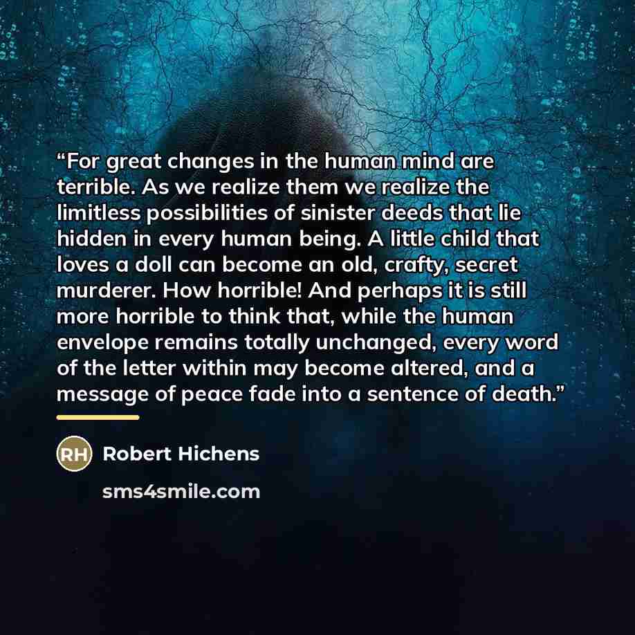 “For great changes in the human mind are terrible. As we realize them we realize the limitless possibilities of sinister deeds that lie hidden in every human being. A little child that loves a doll can become an old, crafty, secret murderer. How horrible! And perhaps it is still more horrible to…” quote by Anonymous