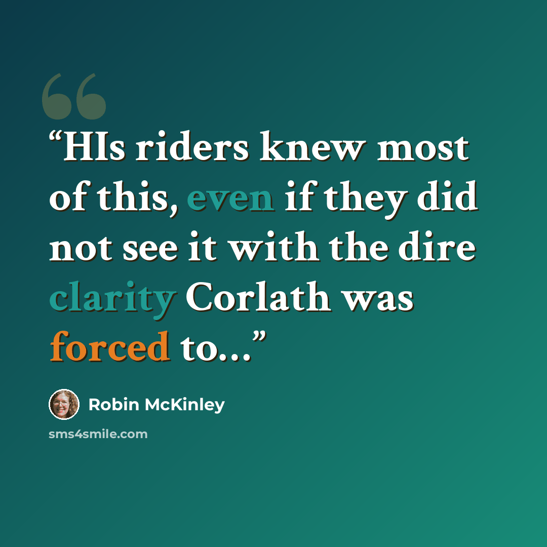 “HIs riders knew most of this, even if they did not see it with the dire clarity Corlath was forced to…” quote by Robin McKinley