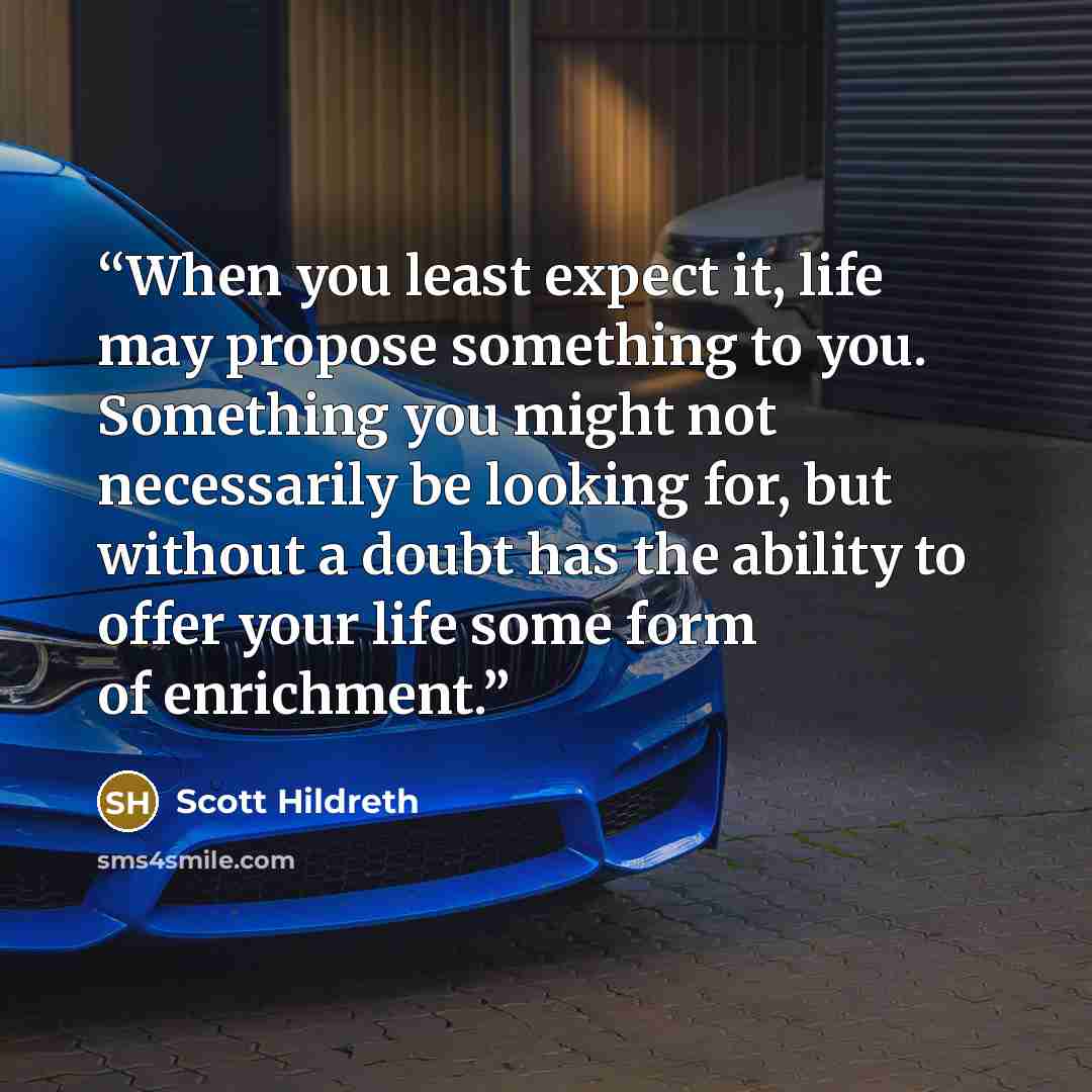“When you least expect it, life may propose something to you. Something you might not necessarily be looking for, but without a doubt has the ability to offer your life some form of enrichment.” quote by Scott Hildreth