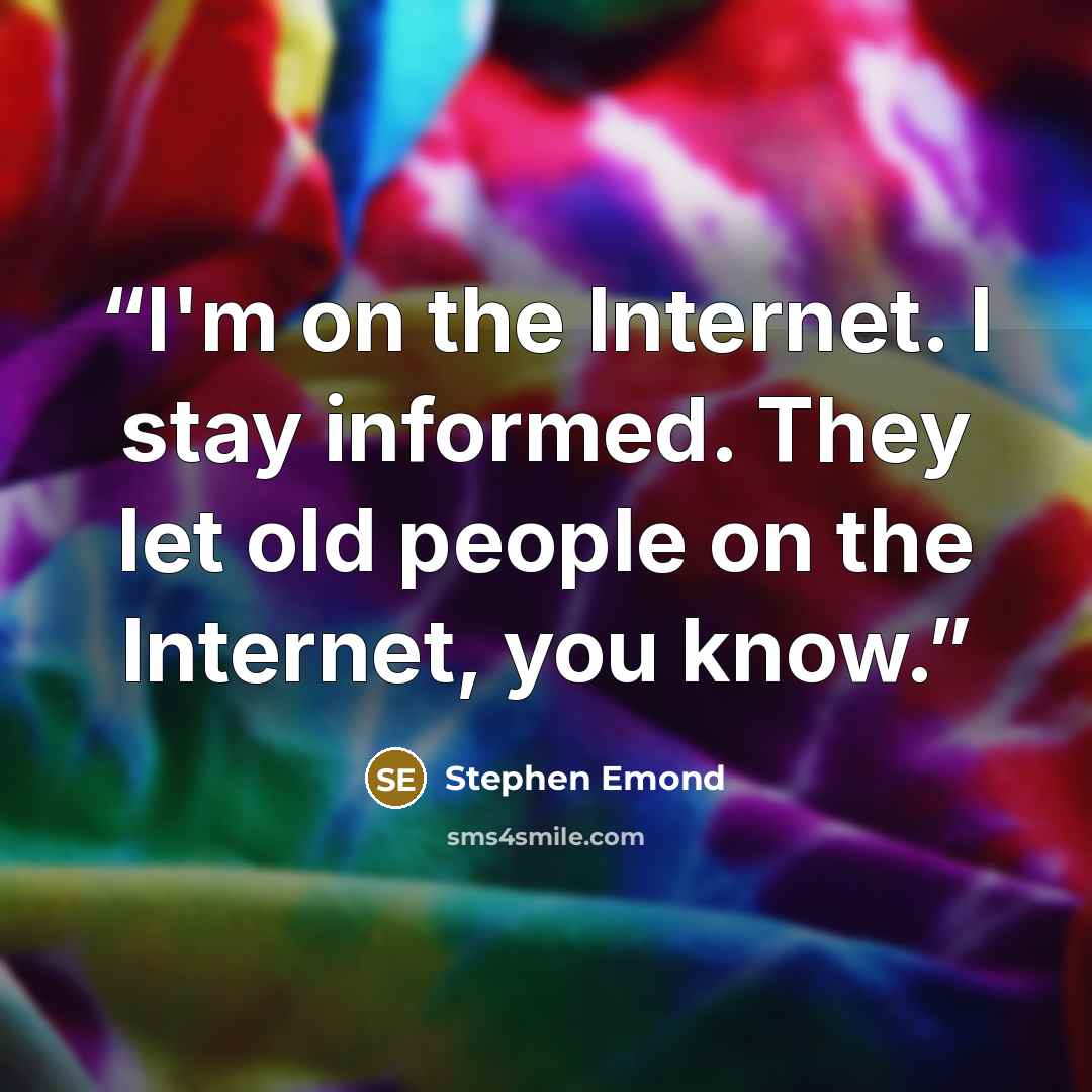 “I'm on the Internet. I stay informed. They let old people on the Internet, you know.” quote by Stephen Emond