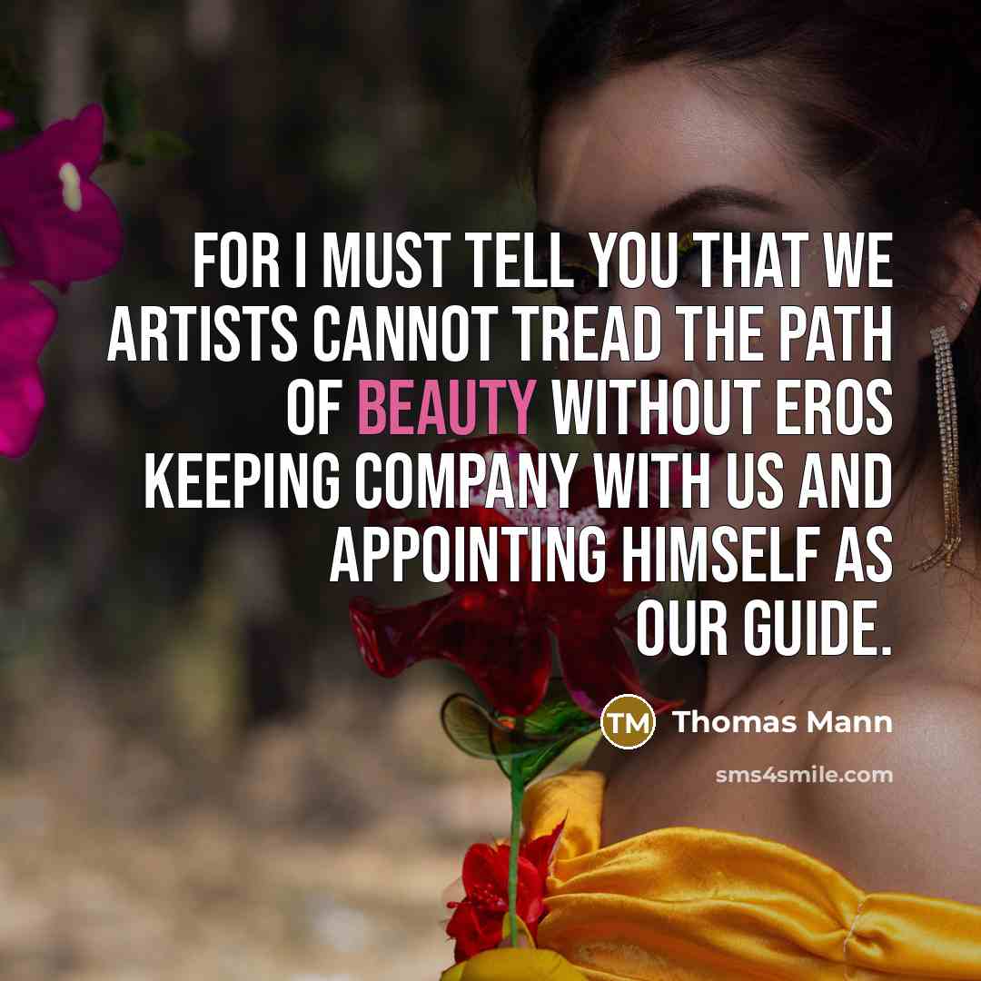 “For I must tell you that we artists cannot tread the path of Beauty without Eros keeping company with us and appointing himself as our guide.” quote by Thomas Mann
