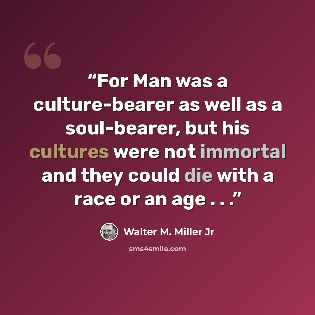 “For Man was a culture-bearer as well as a soul-bearer, but his cultures were not immortal and they could die with a race or an age . . .” quote by Walter M. Miller Jr