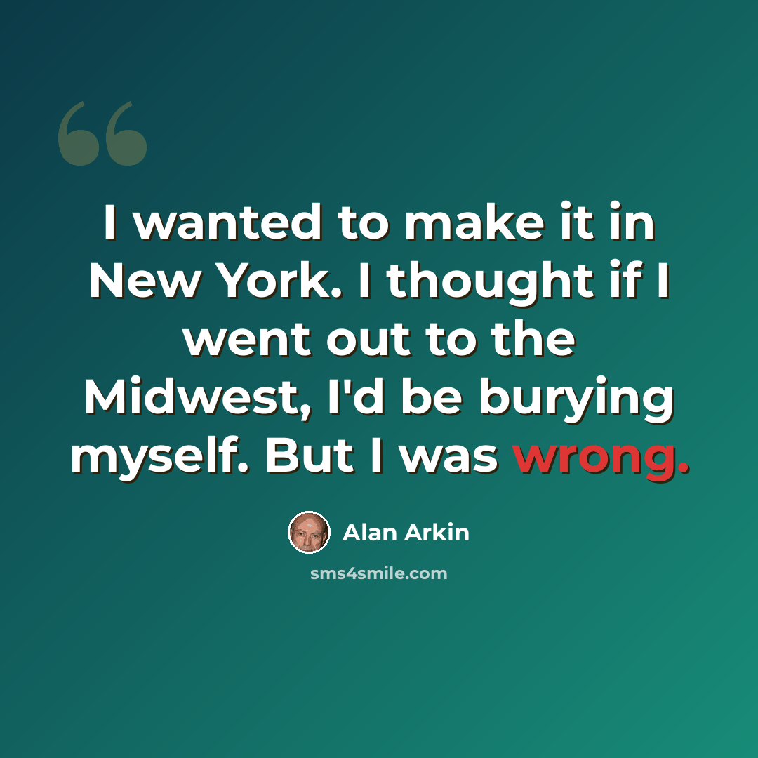 “I wanted to make it in New York. I thought if I went out to the Midwest, I'd be burying myself. But I was wrong.” quote by Alan Arkin