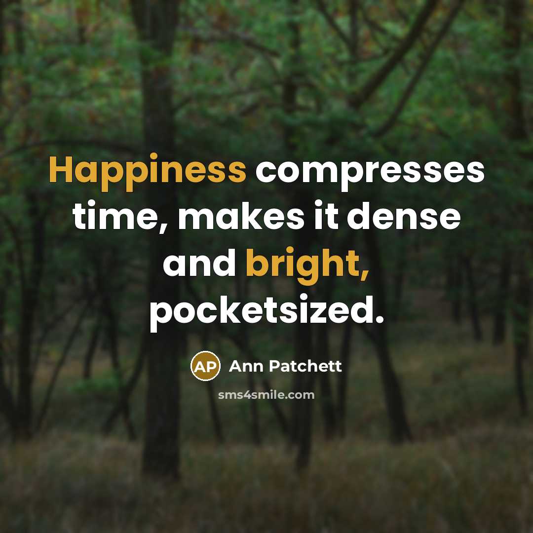“Happiness compresses time, makes it dense and bright, pocketsized.” quote by Ann Patchett