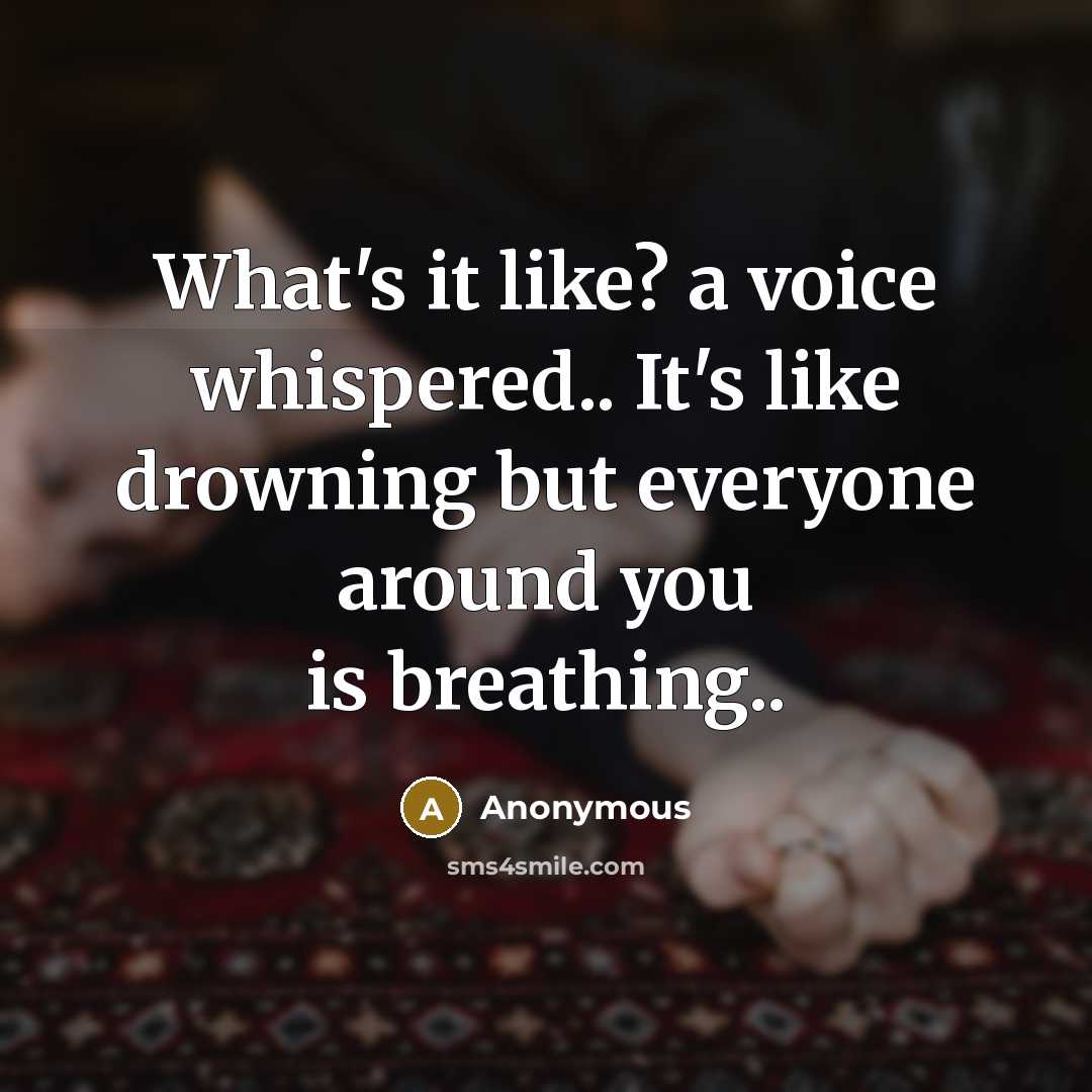 “What's it like? a voice whispered.. It's like drowning but everyone around you is breathing..” quote by Anonymous