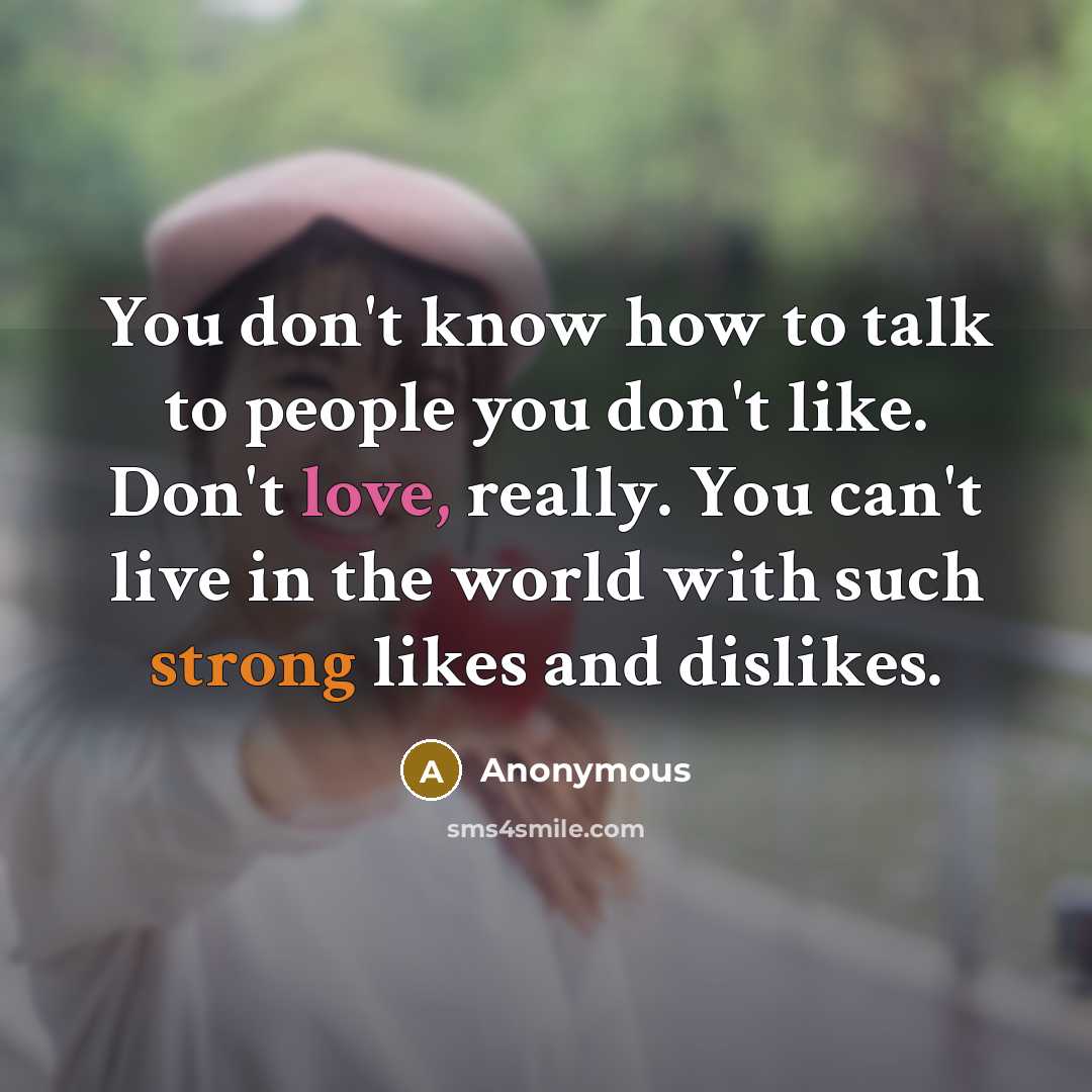 “You don't know how to talk to people you don't like. Don't love, really. You can't live in the world with such strong likes and dislikes.” quote by Anonymous