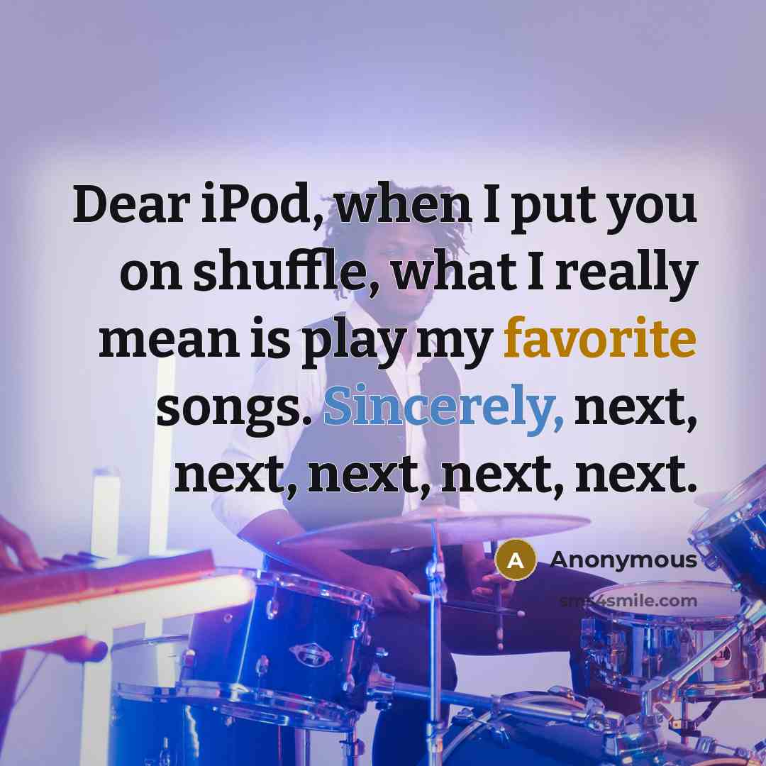 “Dear iPod, when I put you on shuffle, what I really mean is play my favorite songs. Sincerely, next, next, next, next, next.” quote by Anonymous