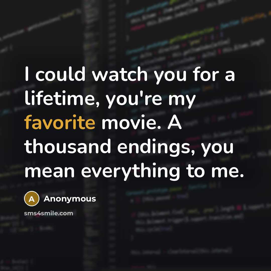 “I could watch you for a lifetime, you're my favorite movie. A thousand endings, you mean everything to me.” quote by Anonymous