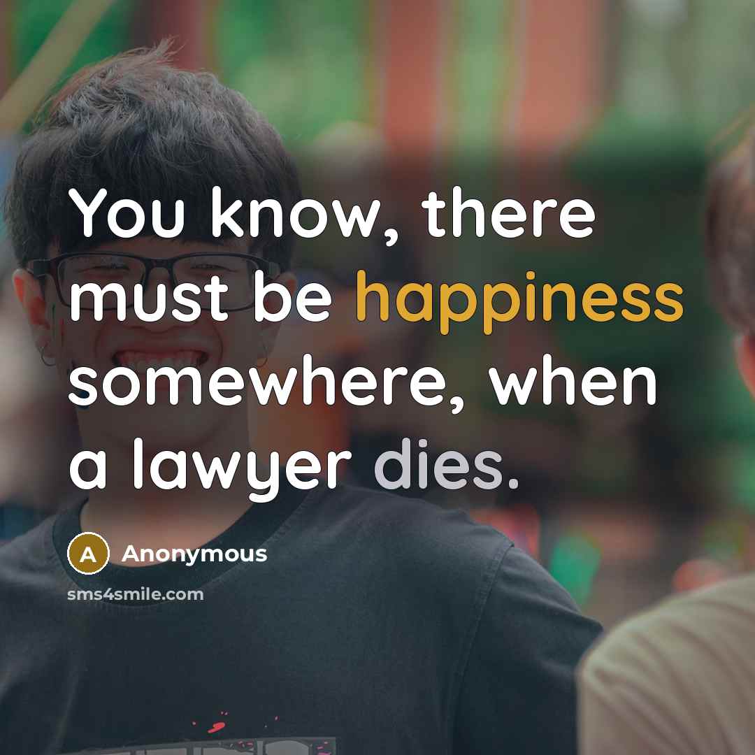 “You know, there must be happiness somewhere, when a lawyer dies.” quote by Anonymous