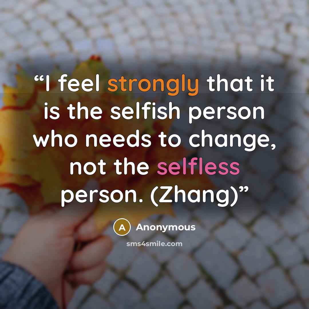 “I feel strongly that it is the selfish person who needs to change, not the selfless person. (Zhang)” quote by Anonymous