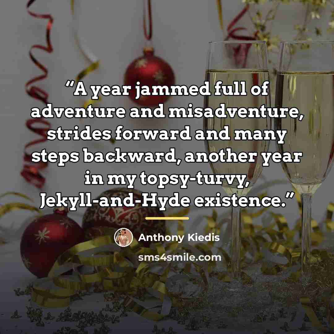 “A year jammed full of adventure and misadventure, strides forward and many steps backward, another year in my topsy-turvy, Jekyll-and-Hyde existence.” quote by Anthony Kiedis