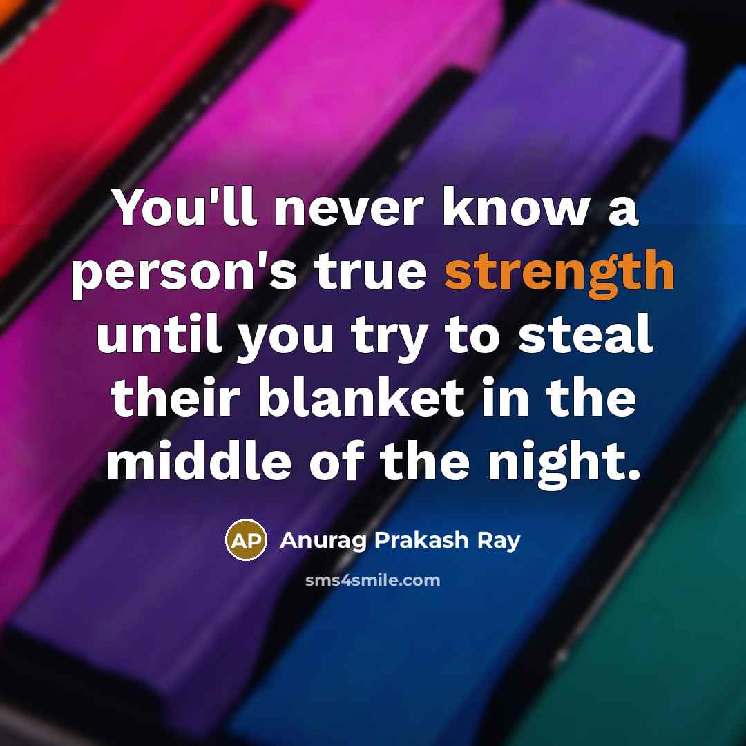 “You'll never know a person's true strength until you try to steal their blanket in the middle of the night.” quote by Anurag Prakash Ray