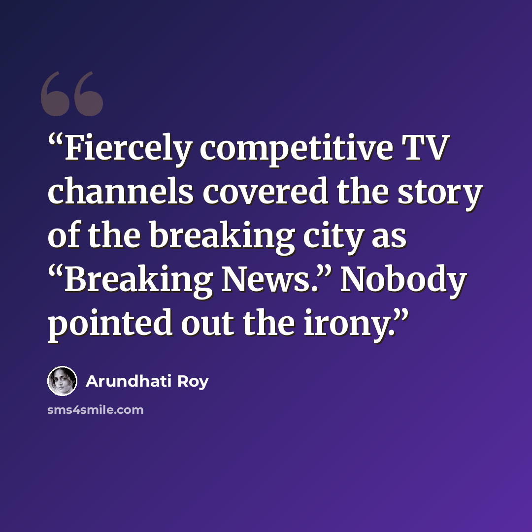 “Fiercely competitive TV channels covered the story of the breaking city as “Breaking News.” Nobody pointed out the irony.” quote by Arundhati Roy