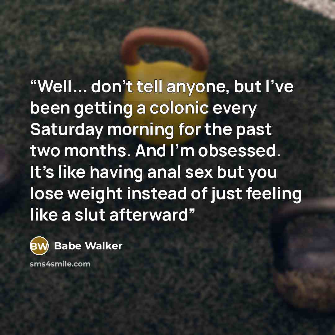 “Well... don't tell anyone, but I've been getting a colonic every Saturday morning for the past two months. And I'm obsessed. It's like having anal sex but you lose weight instead of just feeling like a slut afterward” quote by Babe Walker