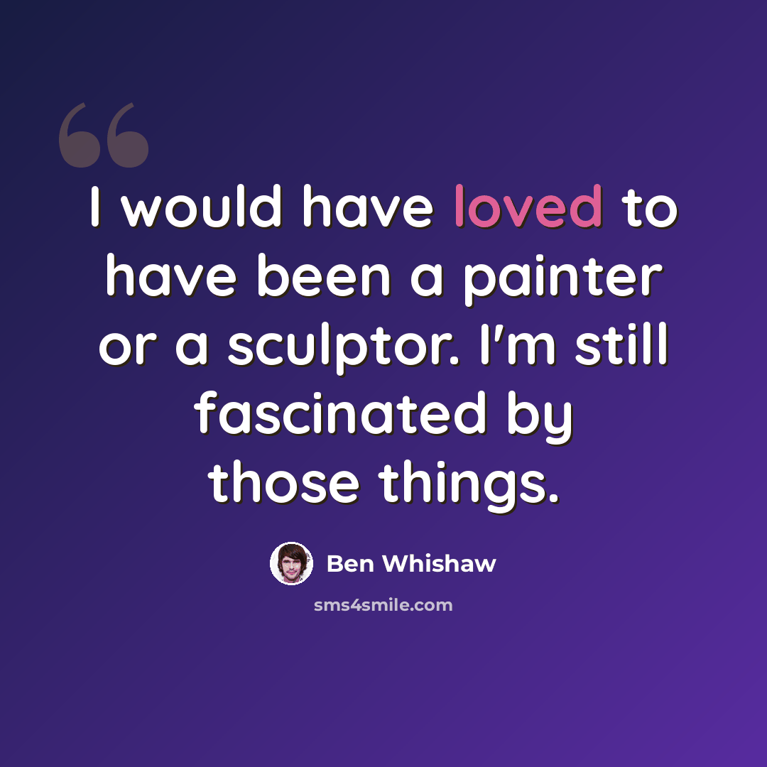 “I would have loved to have been a painter or a sculptor. I'm still fascinated by those things.” quote by Ben Whishaw