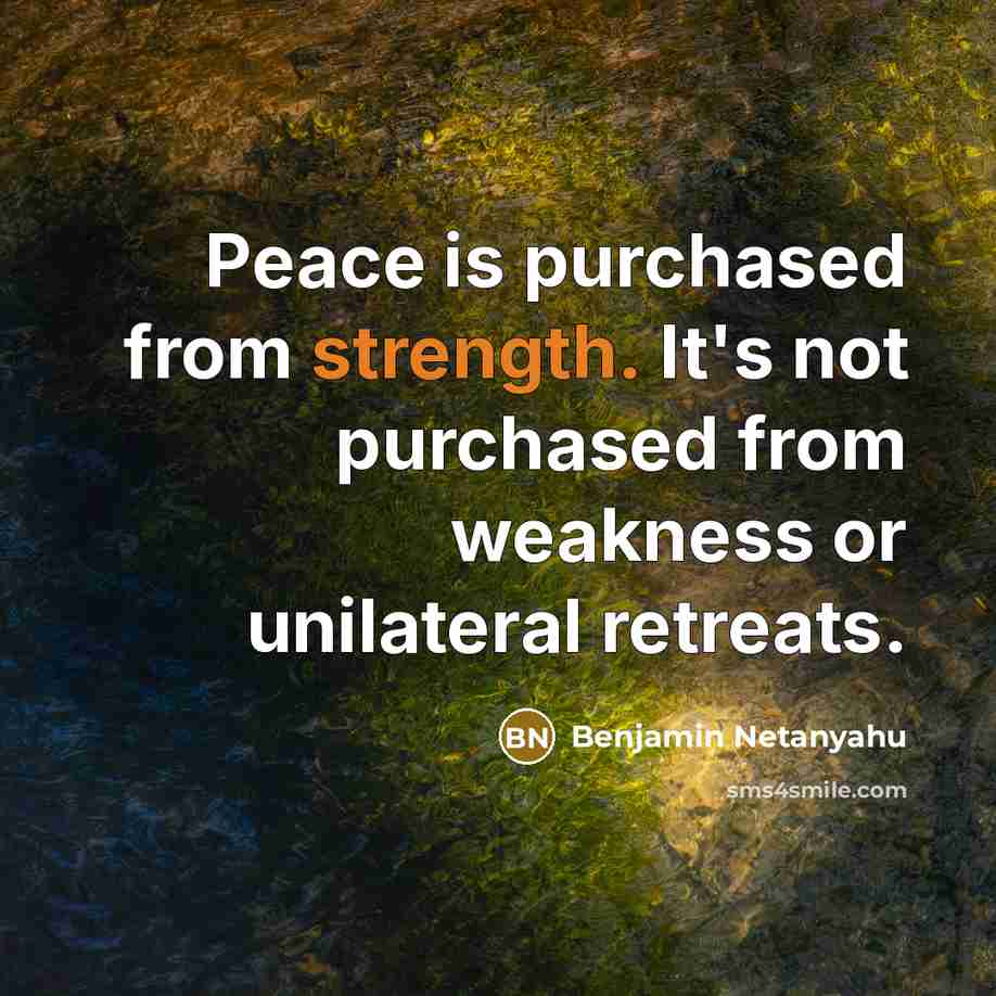 “Peace is purchased from strength. It's not purchased from weakness or unilateral retreats.” quote by Benjamin Netanyahu