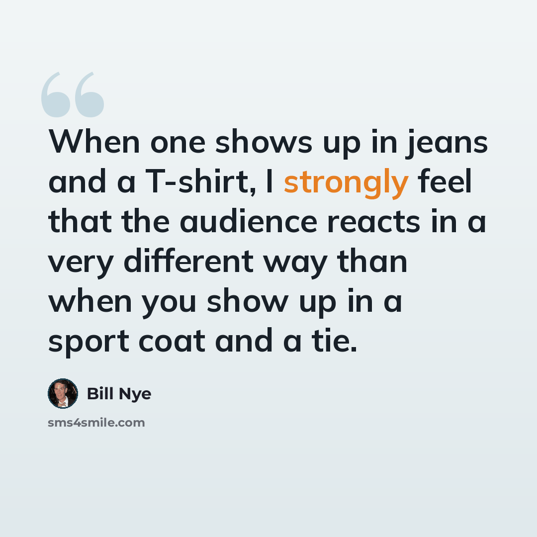 “When one shows up in jeans and a T-shirt, I strongly feel that the audience reacts in a very different way than when you show up in a sport coat and a tie.” quote by Bill Nye